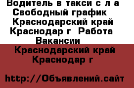 Водитель в такси с л/а. Свободный график. - Краснодарский край, Краснодар г. Работа » Вакансии   . Краснодарский край,Краснодар г.